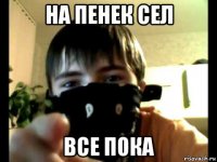 на пенек сел все пока