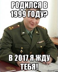 родился в 1999 году? в 2017 я жду тебя!