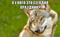 а у кого это сегодня праздник? 