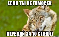 если ты не гомосек передай за 10 сек)0))