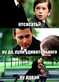 отсасать? ну да, хули удивительного ну давай