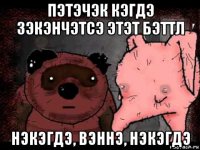 пэтэчэк кэгдэ зэкэнчэтсэ этэт бэттл нэкэгдэ, вэннэ, нэкэгдэ