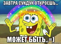 завтра сундук откроешь... может быть..=)