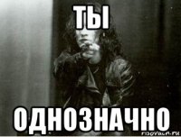 ты однозначно