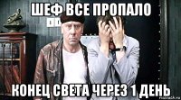 шеф все пропало конец света через 1 день