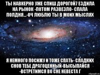 ты навкерно уже спиш дорогой7 ездила на рынок -потом развезло- спала полдня...-оч люблю ты в моих мыслях я немного посижу и тоже спать- сладких снов тебе драгоценный-высыпайся -встретимся во сне невеста г