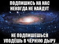 подпишись на нас некогда не найдут не подпишешься уподёшь в чёрную дыру