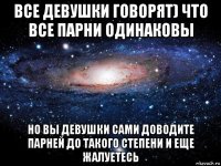 все девушки говорят) что все парни одинаковы но вы девушки сами доводите парней до такого степени и еще жалуетесь