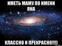 иметь маму по имени яна классно и прекрасно!!!)