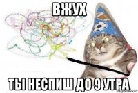 вжух ты неспиш до 9 утра