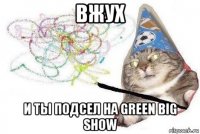 вжух и ты подсел на green big show