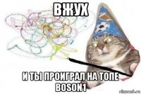 вжух и ты проиграл на топе boson1