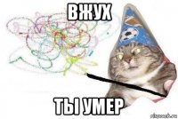 вжух ты умер