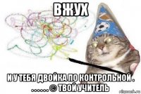 вжух и у тебя двойка по контрольной . . . . . . . © твой учитель