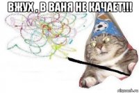 вжух , в ваня не качает!!! 