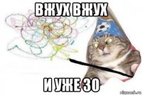 вжух вжух и уже 30