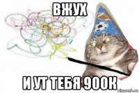 вжух и ут тебя 900к