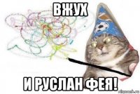 вжух и руслан фея!