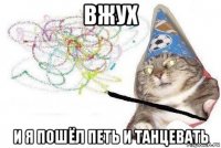 вжух и я пошёл петь и танцевать