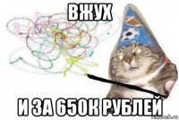 вжух и за 650к рублей