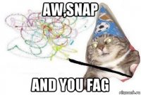 aw,snap and you fag