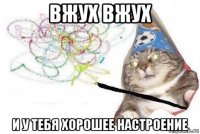 вжух вжух и у тебя хорошее настроение