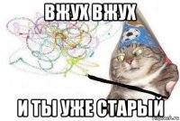 вжух вжух и ты уже старый