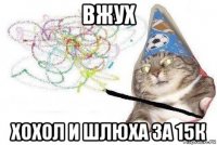 вжух хохол и шлюха за 15к