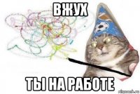 вжух ты на работе