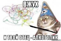 вжух и твой отец - алкоголик