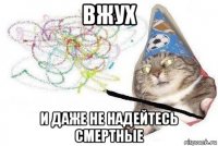 вжух и даже не надейтесь смертные