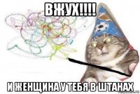 вжух!!!! и женщина у тебя в штанах