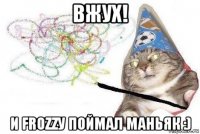 вжух! и frozzу поймал маньяк :)