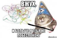 вжух, и больше я тебя не побеспокою