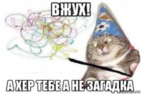 вжух! а хер тебе а не загадка