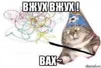 вжух вжух ! вах~