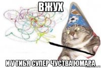 вжух и у тибя супер чуства юмара