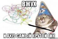 вжух и axis самый крутой гик