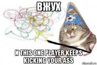 вжух и this one player keeps kicking your ass