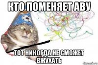 кто поменяет аву тот никогда не сможет вжухать