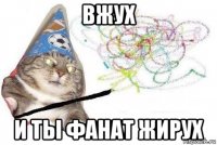 вжух и ты фанат жирух