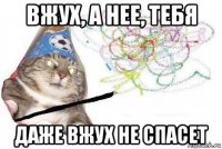 вжух, а нее, тебя даже вжух не спасет