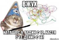 вжух наташа с 9, вадик с 10, настя с 13, денис с 14!