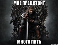 мне предстоит много пить