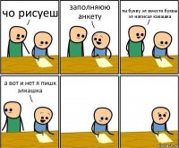 чо рисуеш заполняюю анкету ты букву эл вместо буквы эл написал какашка а вот и нет я пишк элкашка