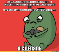 stream.of(tobefiltered).map(candidate -> if (matches(candidate) then optional.of(candidate) else optional.empty()).filter(ispresent).findfirst().get() я сделяль