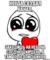 когда создал канал, заходишь на него на следующий день, а там 10 подписщиков