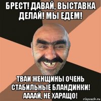 брест! давай, выставка делай! мы едем! тваи женщины очень стабильные бландинки! аааай, не харащо!