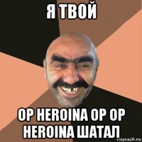 я твой op heroina op op heroina шатал