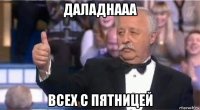 даладнааа всех с пятницей